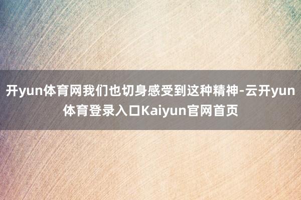 开yun体育网我们也切身感受到这种精神-云开yun体育登录入口Kaiyun官网首页