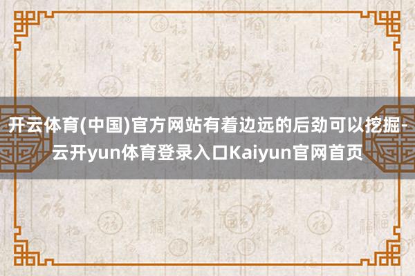 开云体育(中国)官方网站有着边远的后劲可以挖掘-云开yun体育登录入口Kaiyun官网首页