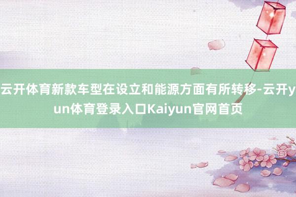 云开体育新款车型在设立和能源方面有所转移-云开yun体育登录入口Kaiyun官网首页