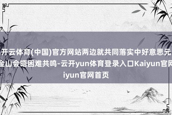 开云体育(中国)官方网站两边就共同落实中好意思元首旧金山会晤困难共鸣-云开yun体育登录入口Kaiyun官网首页