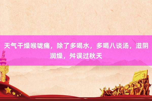 天气干燥喉咙痛，除了多喝水，多喝八谈汤，滋阴润燥，舛误过秋天
