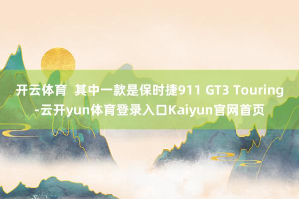 开云体育  其中一款是保时捷911 GT3 Touring-云开yun体育登录入口Kaiyun官网首页