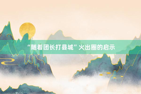 “随着团长打县城”火出圈的启示