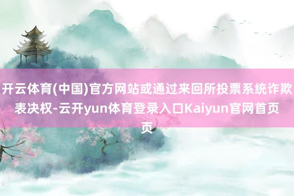 开云体育(中国)官方网站或通过来回所投票系统诈欺表决权-云开yun体育登录入口Kaiyun官网首页