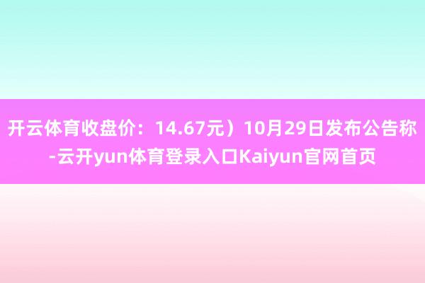 开云体育收盘价：14.67元）10月29日发布公告称-云开yun体育登录入口Kaiyun官网首页