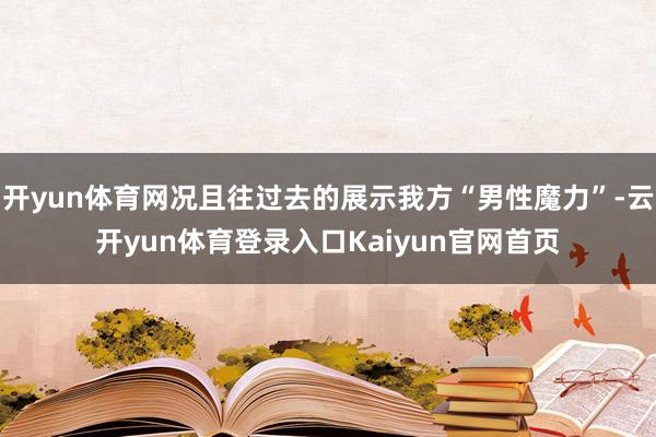 开yun体育网况且往过去的展示我方“男性魔力”-云开yun体育登录入口Kaiyun官网首页