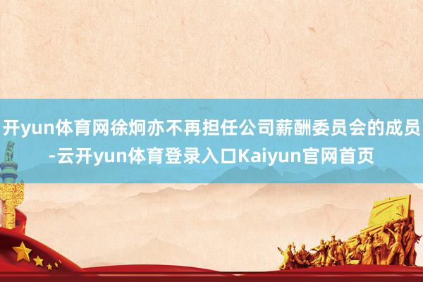 开yun体育网徐炯亦不再担任公司薪酬委员会的成员-云开yun体育登录入口Kaiyun官网首页