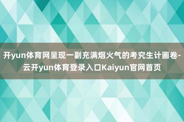 开yun体育网呈现一副充满烟火气的考究生计画卷-云开yun体育登录入口Kaiyun官网首页