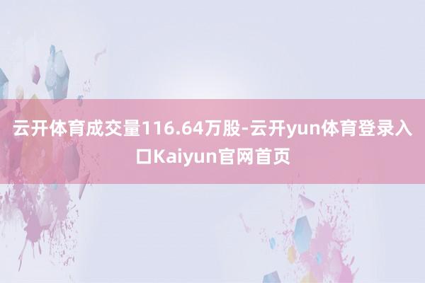 云开体育成交量116.64万股-云开yun体育登录入口Kaiyun官网首页