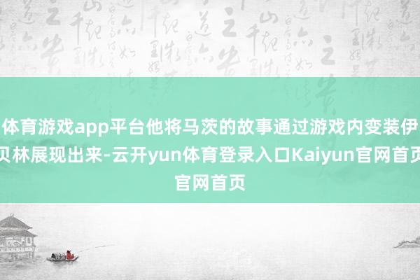 体育游戏app平台他将马茨的故事通过游戏内变装伊贝林展现出来-云开yun体育登录入口Kaiyun官网首页
