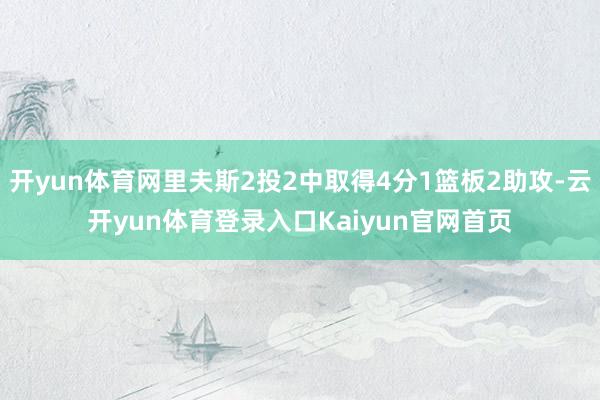 开yun体育网里夫斯2投2中取得4分1篮板2助攻-云开yun体育登录入口Kaiyun官网首页