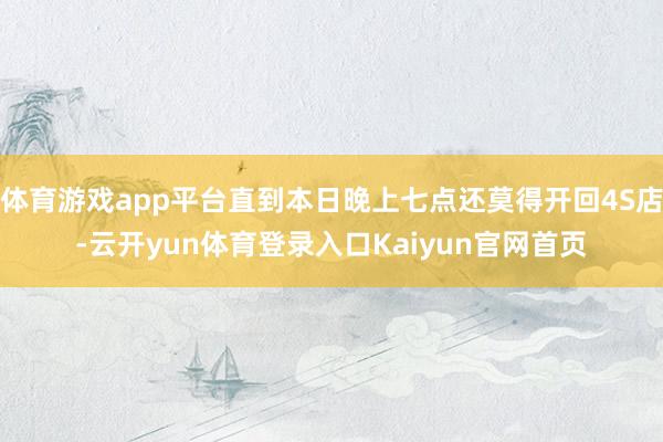 体育游戏app平台直到本日晚上七点还莫得开回4S店-云开yun体育登录入口Kaiyun官网首页