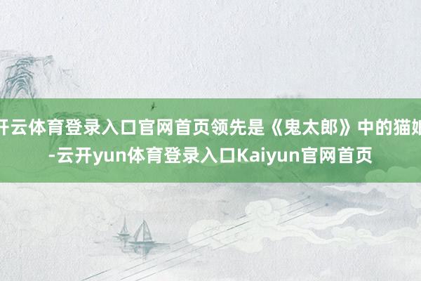 开云体育登录入口官网首页领先是《鬼太郎》中的猫娘-云开yun体育登录入口Kaiyun官网首页