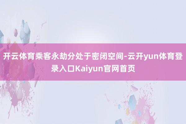 开云体育乘客永劫分处于密闭空间-云开yun体育登录入口Kaiyun官网首页