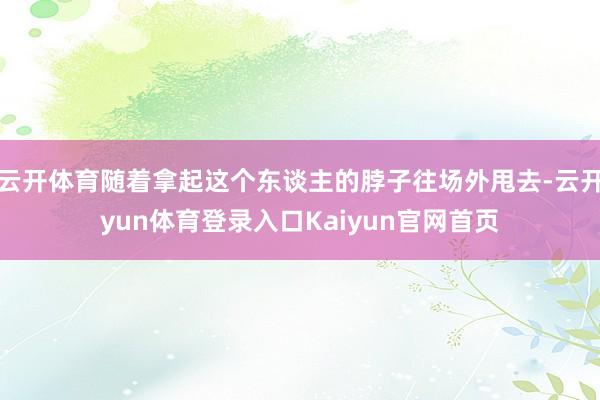 云开体育随着拿起这个东谈主的脖子往场外甩去-云开yun体育登录入口Kaiyun官网首页
