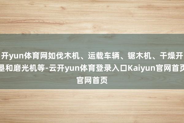 开yun体育网如伐木机、运载车辆、锯木机、干燥开垦和磨光机等-云开yun体育登录入口Kaiyun官网首页