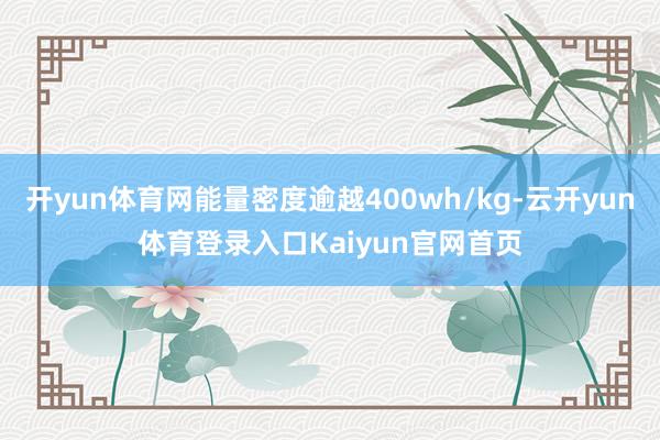开yun体育网能量密度逾越400wh/kg-云开yun体育登录入口Kaiyun官网首页