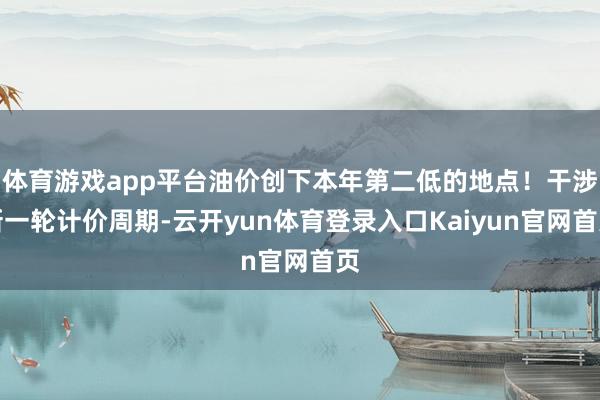 体育游戏app平台油价创下本年第二低的地点！干涉新一轮计价周期-云开yun体育登录入口Kaiyun官网首页
