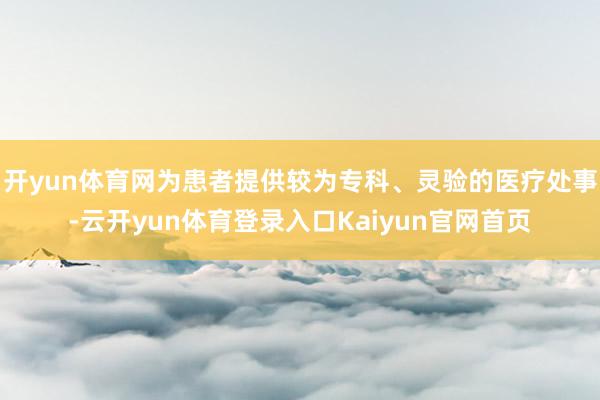 开yun体育网为患者提供较为专科、灵验的医疗处事-云开yun体育登录入口Kaiyun官网首页