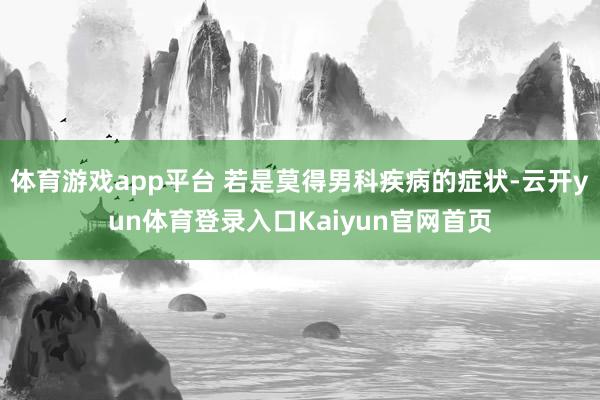体育游戏app平台 若是莫得男科疾病的症状-云开yun体育登录入口Kaiyun官网首页
