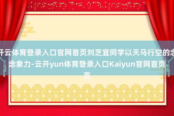 开云体育登录入口官网首页刘芝宜同学以天马行空的念念象力-云开yun体育登录入口Kaiyun官网首页