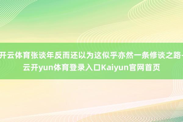 开云体育张谈年反而还以为这似乎亦然一条修谈之路-云开yun体育登录入口Kaiyun官网首页