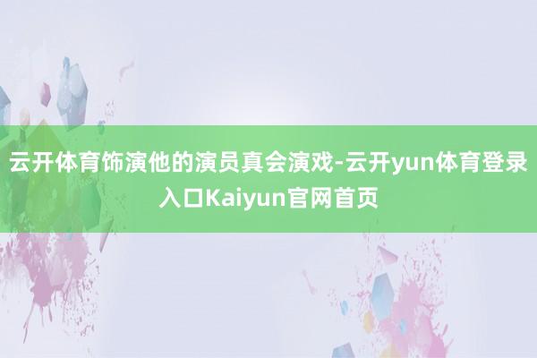云开体育饰演他的演员真会演戏-云开yun体育登录入口Kaiyun官网首页