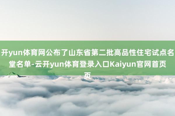 开yun体育网公布了山东省第二批高品性住宅试点名堂名单-云开yun体育登录入口Kaiyun官网首页