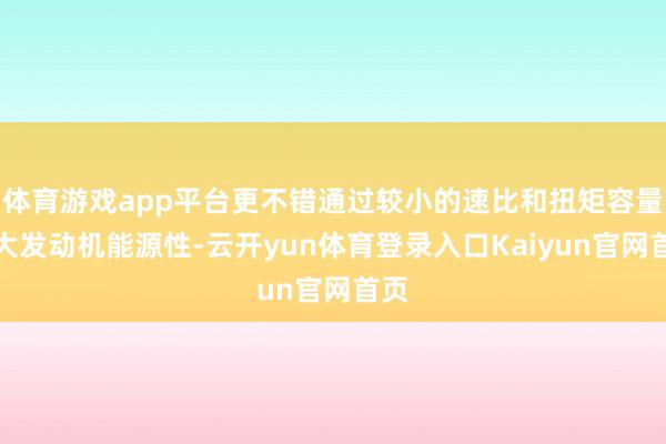 体育游戏app平台更不错通过较小的速比和扭矩容量放大发动机能源性-云开yun体育登录入口Kaiyun官网首页