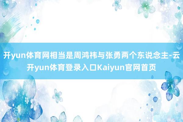 开yun体育网相当是周鸿祎与张勇两个东说念主-云开yun体育登录入口Kaiyun官网首页