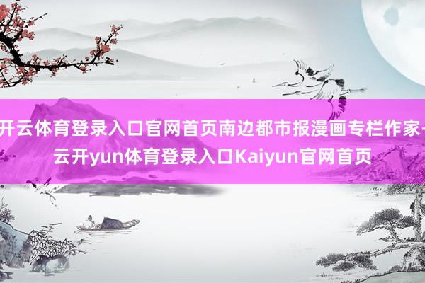 开云体育登录入口官网首页南边都市报漫画专栏作家-云开yun体育登录入口Kaiyun官网首页