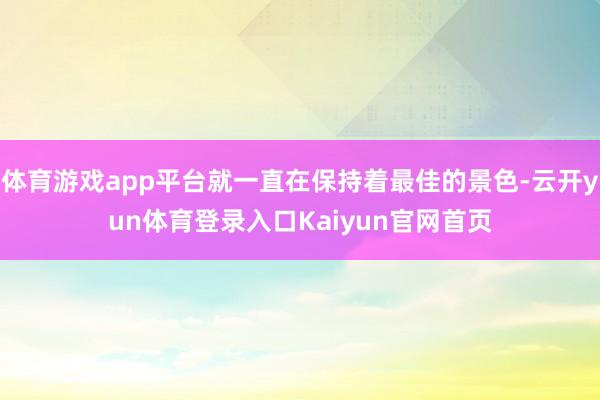 体育游戏app平台就一直在保持着最佳的景色-云开yun体育登录入口Kaiyun官网首页
