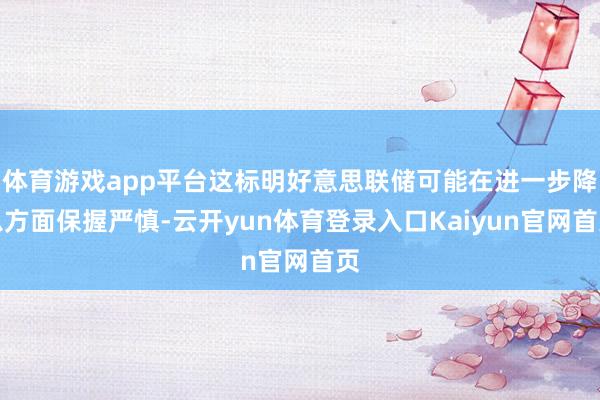 体育游戏app平台这标明好意思联储可能在进一步降息方面保握严慎-云开yun体育登录入口Kaiyun官网首页