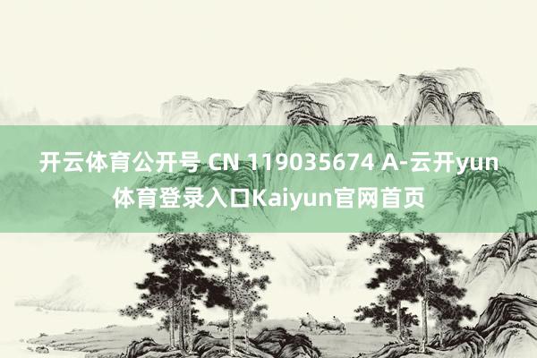 开云体育公开号 CN 119035674 A-云开yun体育登录入口Kaiyun官网首页