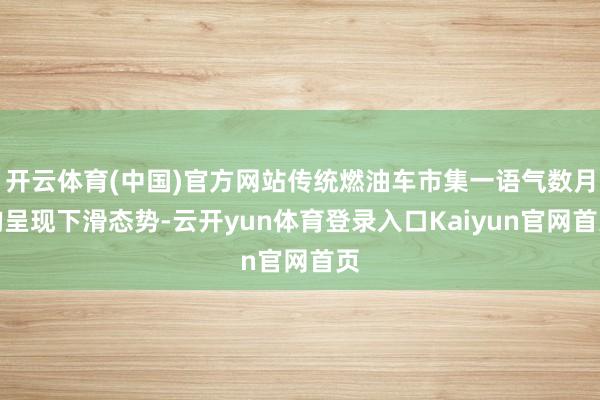 开云体育(中国)官方网站传统燃油车市集一语气数月均呈现下滑态势-云开yun体育登录入口Kaiyun官网首页