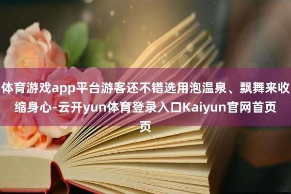 体育游戏app平台游客还不错选用泡温泉、飘舞来收缩身心-云开yun体育登录入口Kaiyun官网首页