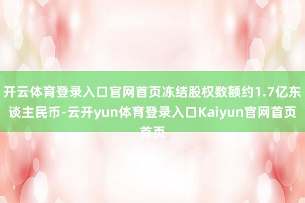 开云体育登录入口官网首页冻结股权数额约1.7亿东谈主民币-云开yun体育登录入口Kaiyun官网首页