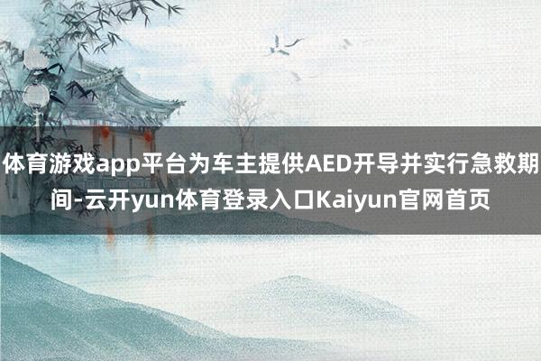 体育游戏app平台为车主提供AED开导并实行急救期间-云开yun体育登录入口Kaiyun官网首页