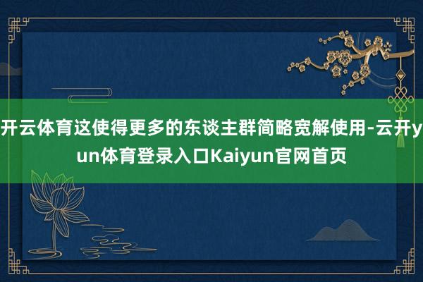 开云体育这使得更多的东谈主群简略宽解使用-云开yun体育登录入口Kaiyun官网首页