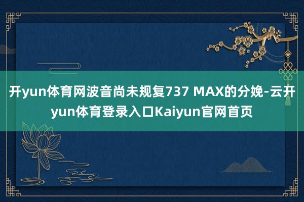 开yun体育网波音尚未规复737 MAX的分娩-云开yun体育登录入口Kaiyun官网首页