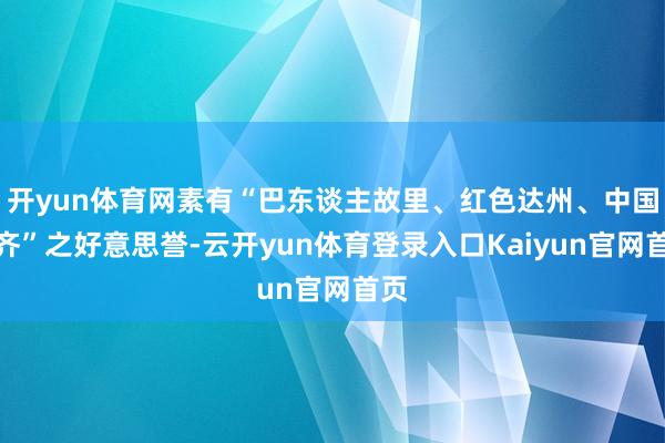 开yun体育网素有“巴东谈主故里、红色达州、中国气齐”之好意思誉-云开yun体育登录入口Kaiyun官网首页