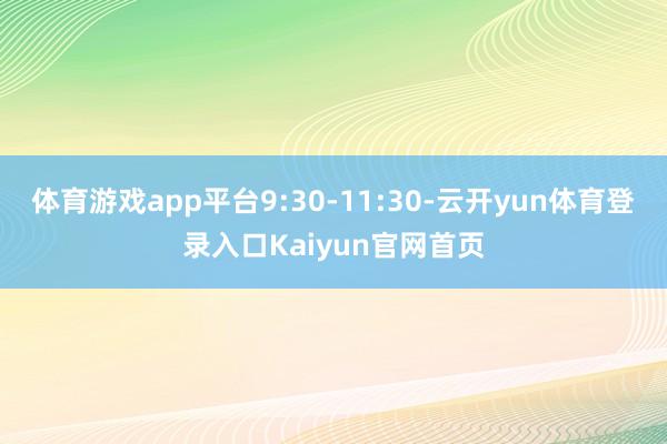 体育游戏app平台9:30-11:30-云开yun体育登录入口Kaiyun官网首页