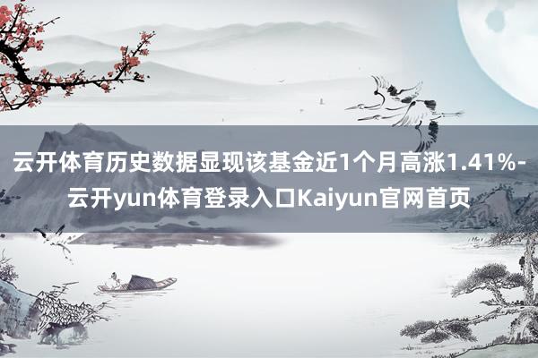 云开体育历史数据显现该基金近1个月高涨1.41%-云开yun体育登录入口Kaiyun官网首页