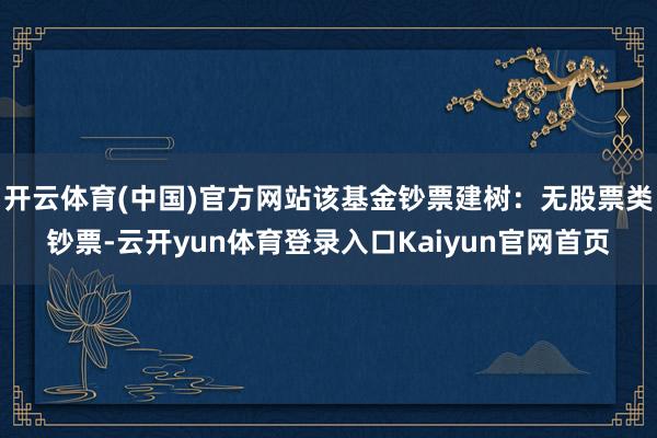 开云体育(中国)官方网站该基金钞票建树：无股票类钞票-云开yun体育登录入口Kaiyun官网首页