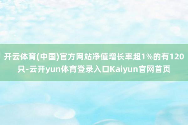 开云体育(中国)官方网站净值增长率超1%的有120只-云开yun体育登录入口Kaiyun官网首页