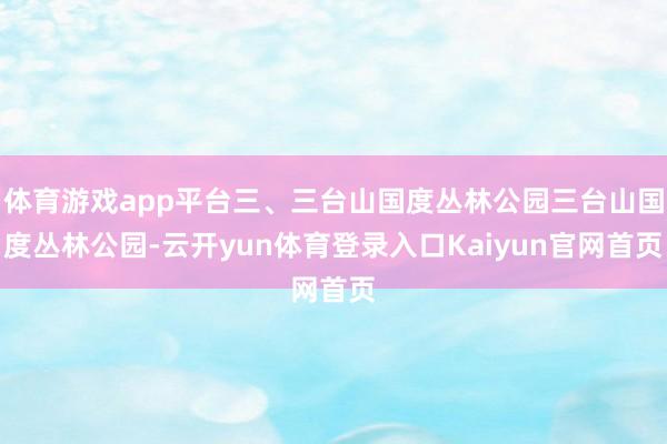 体育游戏app平台三、三台山国度丛林公园三台山国度丛林公园-云开yun体育登录入口Kaiyun官网首页
