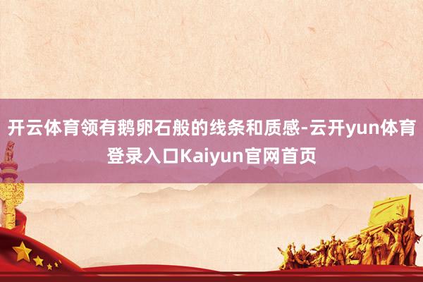 开云体育领有鹅卵石般的线条和质感-云开yun体育登录入口Kaiyun官网首页