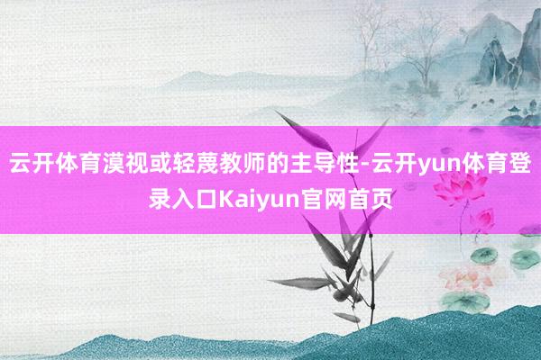 云开体育漠视或轻蔑教师的主导性-云开yun体育登录入口Kaiyun官网首页
