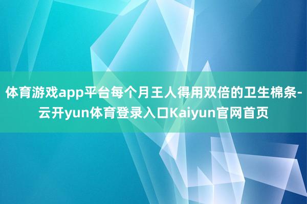 体育游戏app平台每个月王人得用双倍的卫生棉条-云开yun体育登录入口Kaiyun官网首页
