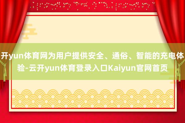 开yun体育网为用户提供安全、通俗、智能的充电体验-云开yun体育登录入口Kaiyun官网首页